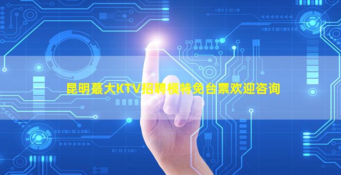 昆明蕞大KTV招聘模特免台票欢迎咨询